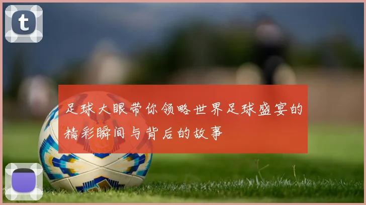 足球大眼带你领略世界足球盛宴的精彩瞬间与背后的故事