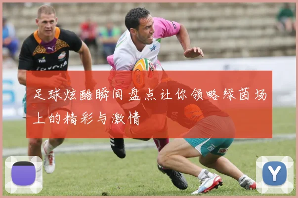 足球炫酷瞬间盘点让你领略绿茵场上的精彩与激情