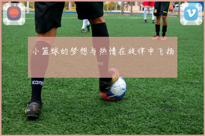 小篮球的梦想与热情在旋律中飞扬