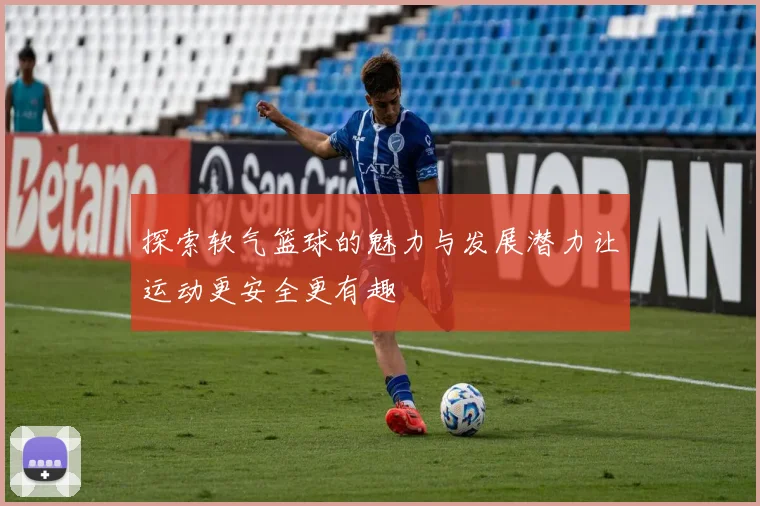 探索软气篮球的魅力与发展潜力让运动更安全更有趣