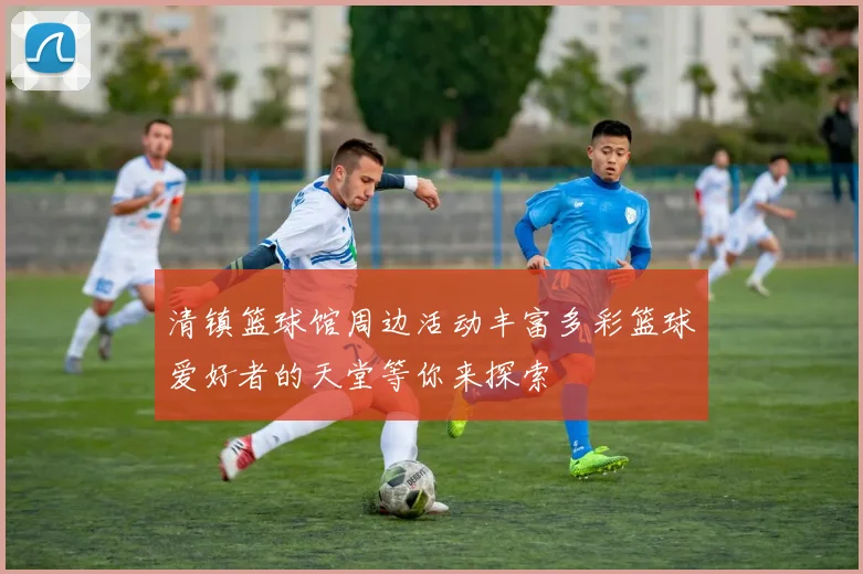 清镇篮球馆周边活动丰富多彩篮球爱好者的天堂等你来探索