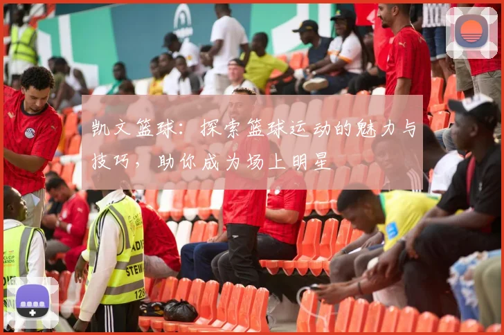 凯文篮球：探索篮球运动的魅力与技巧，助你成为场上明星