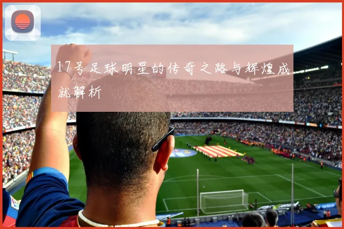 17号足球明星的传奇之路与辉煌成就解析