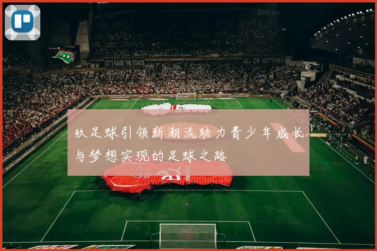 玖足球引领新潮流助力青少年成长与梦想实现的足球之路