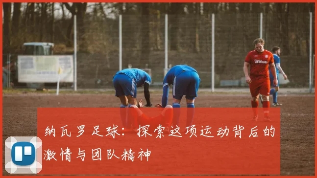 纳瓦罗足球：探索这项运动背后的激情与团队精神