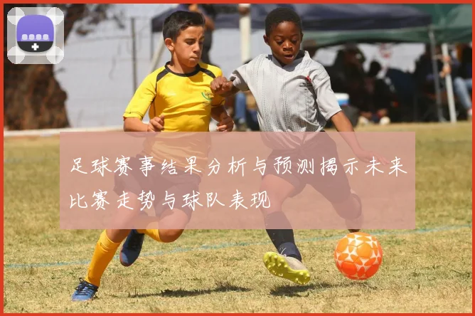 足球赛事结果分析与预测揭示未来比赛走势与球队表现