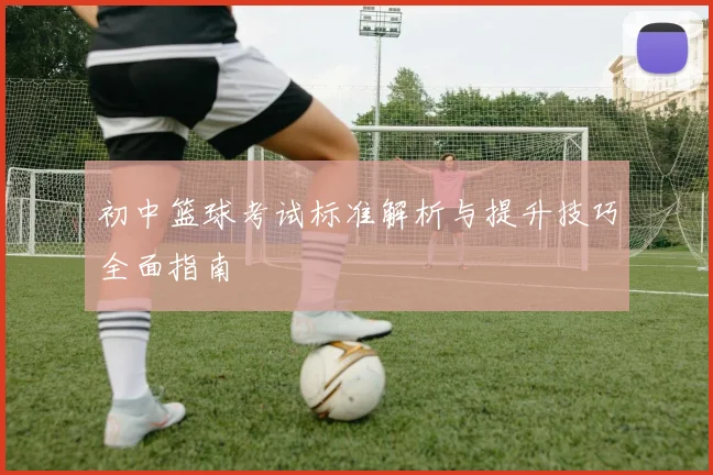 初中篮球考试标准解析与提升技巧全面指南