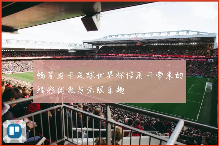畅享龙卡足球世界杯信用卡带来的精彩优惠与无限乐趣